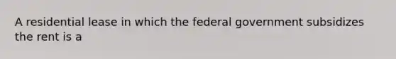 A residential lease in which the federal government subsidizes the rent is a