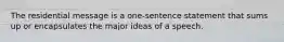 The residential message is a one-sentence statement that sums up or encapsulates the major ideas of a speech.