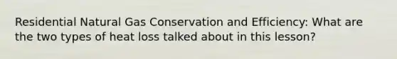 Residential Natural Gas Conservation and Efficiency: What are the two types of heat loss talked about in this lesson?