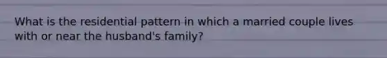 What is the residential pattern in which a married couple lives with or near the husband's family?