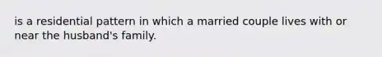 is a residential pattern in which a married couple lives with or near the husband's family.