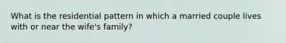 What is the residential pattern in which a married couple lives with or near the wife's family?