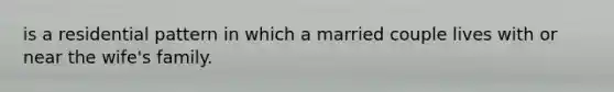 is a residential pattern in which a married couple lives with or near the wife's family.