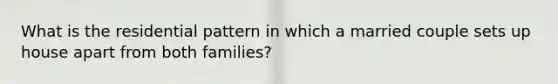 What is the residential pattern in which a married couple sets up house apart from both families?