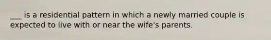 ___ is a residential pattern in which a newly married couple is expected to live with or near the wife's parents.