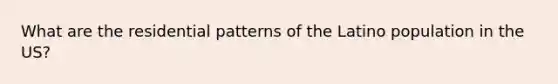 What are the residential patterns of the Latino population in the US?