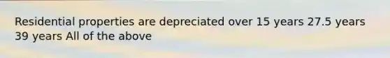 Residential properties are depreciated over 15 years 27.5 years 39 years All of the above