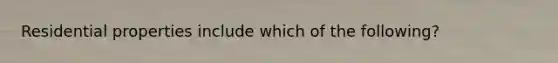 Residential properties include which of the following?