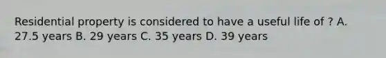 Residential property is considered to have a useful life of ? A. 27.5 years B. 29 years C. 35 years D. 39 years