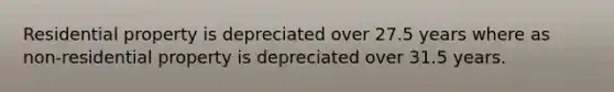 Residential property is depreciated over 27.5 years where as non-residential property is depreciated over 31.5 years.