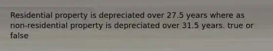 Residential property is depreciated over 27.5 years where as non-residential property is depreciated over 31.5 years. true or false