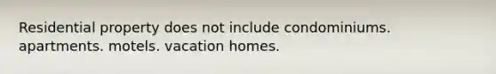 Residential property does not include condominiums. apartments. motels. vacation homes.