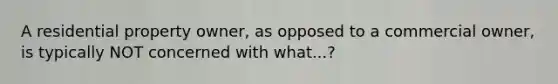 A residential property owner, as opposed to a commercial owner, is typically NOT concerned with what...?