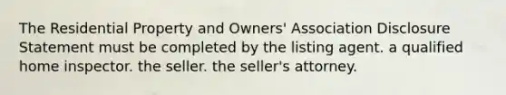 The Residential Property and Owners' Association Disclosure Statement must be completed by the listing agent. a qualified home inspector. the seller. the seller's attorney.