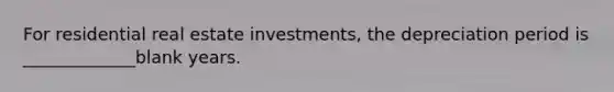 For residential real estate investments, the depreciation period is _____________blank years.