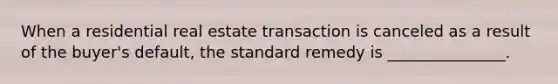 When a residential real estate transaction is canceled as a result of the buyer's default, the standard remedy is _______________.