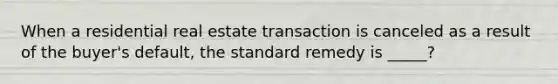 When a residential real estate transaction is canceled as a result of the buyer's default, the standard remedy is _____?