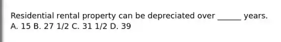 Residential rental property can be depreciated over ______ years. A. 15 B. 27 1/2 C. 31 1/2 D. 39