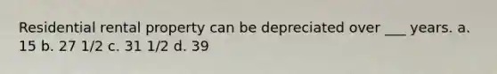 Residential rental property can be depreciated over ___ years. a. 15 b. 27 1/2 c. 31 1/2 d. 39