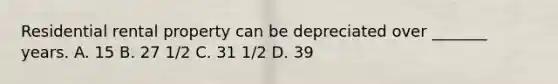 Residential rental property can be depreciated over _______ years. A. 15 B. 27 1/2 C. 31 1/2 D. 39