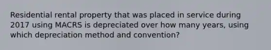 Residential rental property that was placed in service during 2017 using MACRS is depreciated over how many years, using which depreciation method and convention?