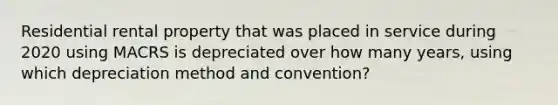 Residential rental property that was placed in service during 2020 using MACRS is depreciated over how many years, using which depreciation method and convention?