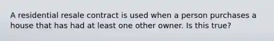 A residential resale contract is used when a person purchases a house that has had at least one other owner. Is this true?