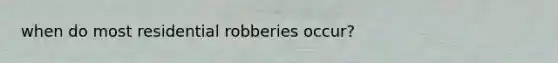 when do most residential robberies occur?