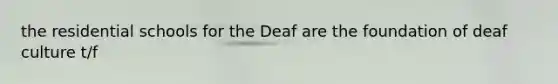 the residential schools for the Deaf are the foundation of deaf culture t/f