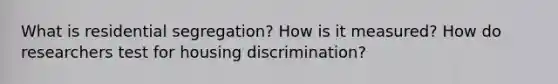 What is residential segregation? How is it measured? How do researchers test for housing discrimination?