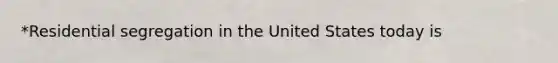 *Residential <a href='https://www.questionai.com/knowledge/kkbd3rBo2a-segregation-in-the-united-states' class='anchor-knowledge'>segregation in the united states</a> today is