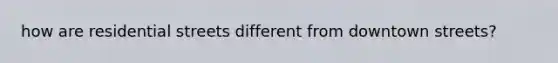 how are residential streets different from downtown streets?