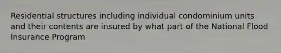 Residential structures including individual condominium units and their contents are insured by what part of the National Flood Insurance Program