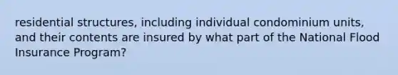 residential structures, including individual condominium units, and their contents are insured by what part of the National Flood Insurance Program?