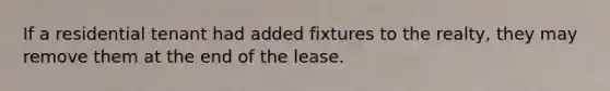 If a residential tenant had added fixtures to the realty, they may remove them at the end of the lease.