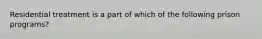 Residential treatment is a part of which of the following prison programs?