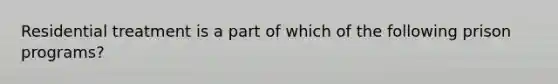 Residential treatment is a part of which of the following prison programs?