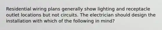 Residential wiring plans generally show lighting and receptacle outlet locations but not circuits. The electrician should design the installation with which of the following in mind?