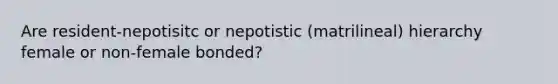 Are resident-nepotisitc or nepotistic (matrilineal) hierarchy female or non-female bonded?