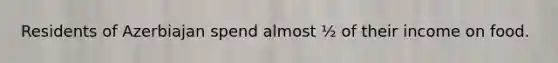 Residents of Azerbiajan spend almost ½ of their income on food.