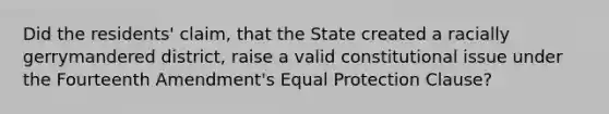 Did the residents' claim, that the State created a racially gerrymandered district, raise a valid constitutional issue under the Fourteenth Amendment's Equal Protection Clause?