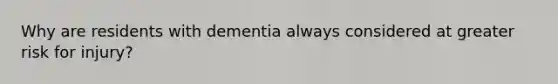 Why are residents with dementia always considered at greater risk for injury?