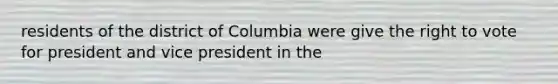 residents of the district of Columbia were give <a href='https://www.questionai.com/knowledge/kr9tEqZQot-the-right-to-vote' class='anchor-knowledge'>the right to vote</a> for president and vice president in the