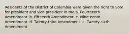 Residents of the District of Columbia were given the right to vote for president and vice president in the a. Fourteenth Amendment. b. Fifteenth Amendment. c. Nineteenth Amendment. d. Twenty-third Amendment. e. Twenty-sixth Amendment