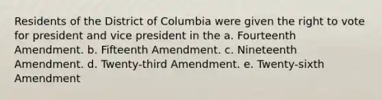 Residents of the District of Columbia were given the right to vote for president and vice president in the a. Fourteenth Amendment. b. Fifteenth Amendment. c. Nineteenth Amendment. d. Twenty-third Amendment. e. Twenty-sixth Amendment