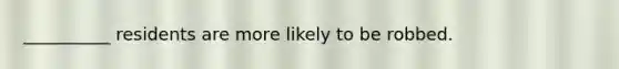 __________ residents are more likely to be robbed.