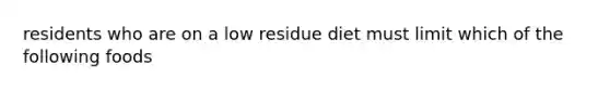 residents who are on a low residue diet must limit which of the following foods