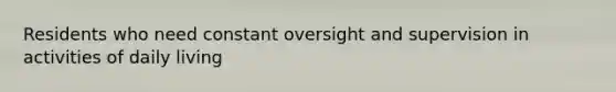 Residents who need constant oversight and supervision in activities of daily living