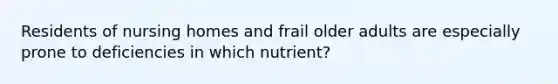 Residents of nursing homes and frail older adults are especially prone to deficiencies in which nutrient?