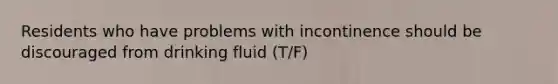 Residents who have problems with incontinence should be discouraged from drinking fluid (T/F)